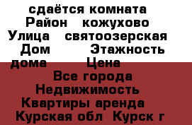 сдаётся комната › Район ­ кожухово › Улица ­ святоозерская › Дом ­ 21 › Этажность дома ­ 14 › Цена ­ 15 000 - Все города Недвижимость » Квартиры аренда   . Курская обл.,Курск г.